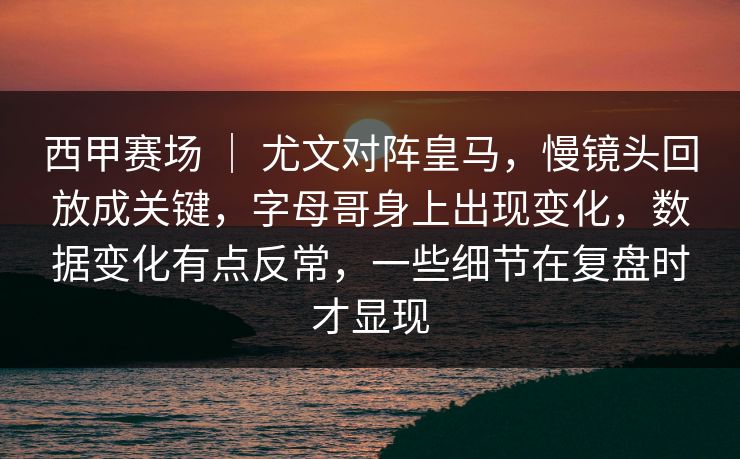西甲赛场 ｜ 尤文对阵皇马，慢镜头回放成关键，字母哥身上出现变化，数据变化有点反常，一些细节在复盘时才显现