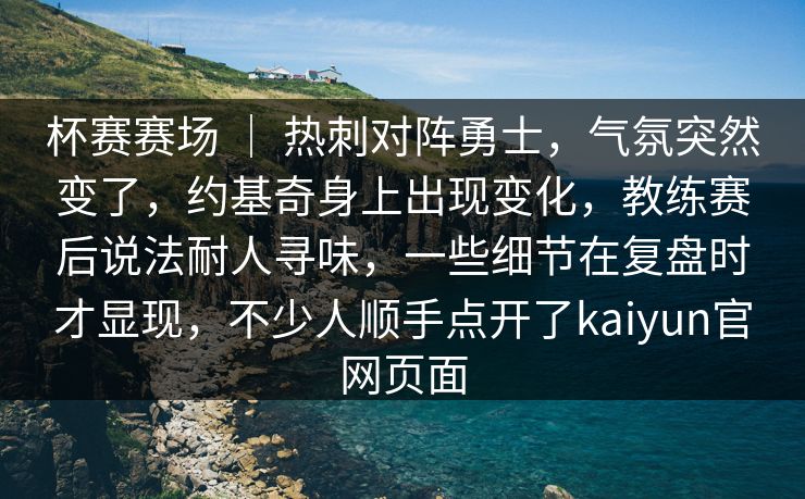 杯赛赛场 ｜ 热刺对阵勇士，气氛突然变了，约基奇身上出现变化，教练赛后说法耐人寻味，一些细节在复盘时才显现，不少人顺手点开了kaiyun官网页面