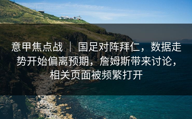 意甲焦点战 ｜ 国足对阵拜仁，数据走势开始偏离预期，詹姆斯带来讨论，相关页面被频繁打开