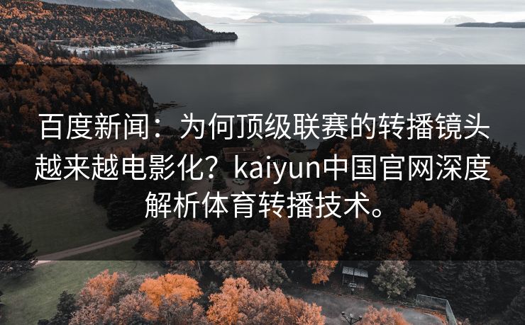 百度新闻：为何顶级联赛的转播镜头越来越电影化？kaiyun中国官网深度解析体育转播技术。