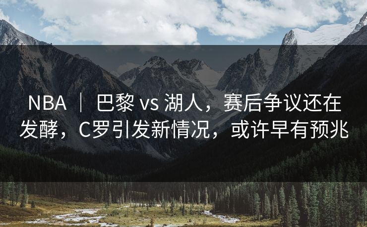 NBA ｜ 巴黎 vs 湖人，赛后争议还在发酵，C罗引发新情况，或许早有预兆