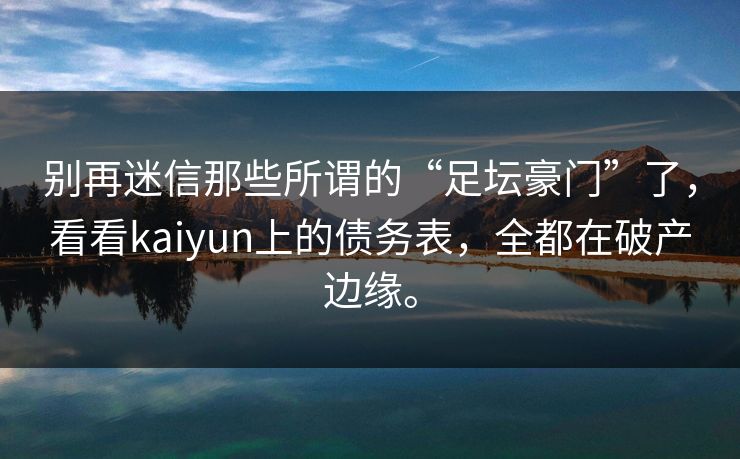 别再迷信那些所谓的“足坛豪门”了，看看kaiyun上的债务表，全都在破产边缘。
