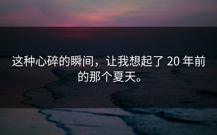 这种心碎的瞬间，让我想起了 20 年前的那个夏天。