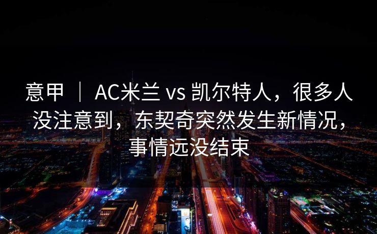 意甲 ｜ AC米兰 vs 凯尔特人，很多人没注意到，东契奇突然发生新情况，事情远没结束