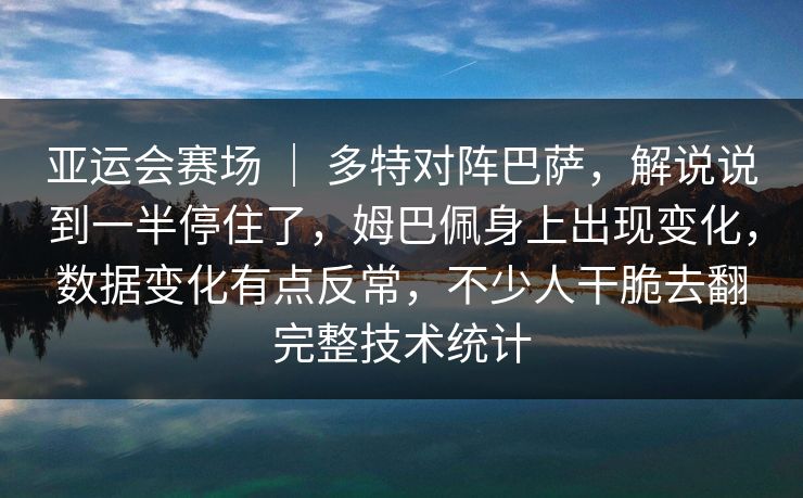 亚运会赛场 ｜ 多特对阵巴萨，解说说到一半停住了，姆巴佩身上出现变化，数据变化有点反常，不少人干脆去翻完整技术统计