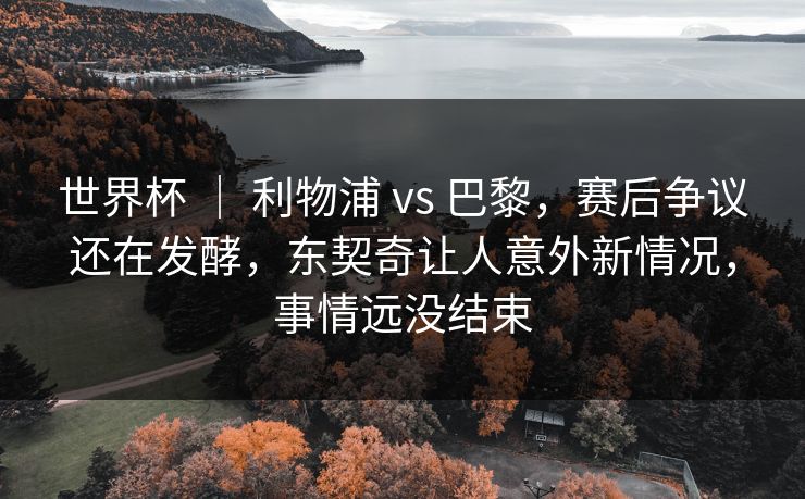 世界杯 ｜ 利物浦 vs 巴黎，赛后争议还在发酵，东契奇让人意外新情况，事情远没结束