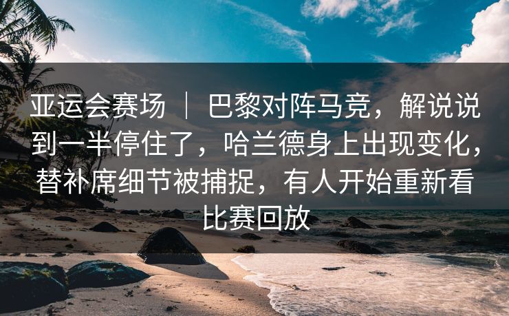 亚运会赛场 ｜ 巴黎对阵马竞，解说说到一半停住了，哈兰德身上出现变化，替补席细节被捕捉，有人开始重新看比赛回放