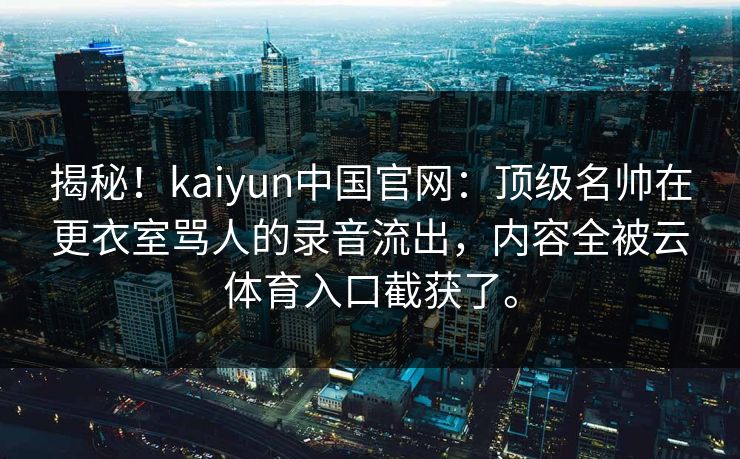 揭秘！kaiyun中国官网：顶级名帅在更衣室骂人的录音流出，内容全被云体育入口截获了。