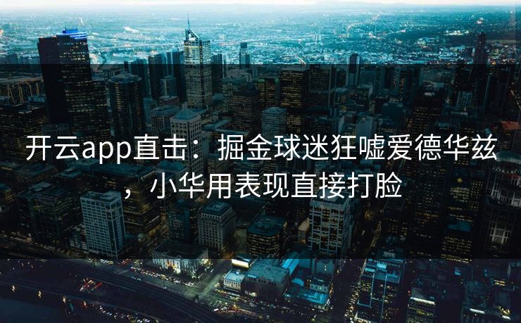 开云app直击：掘金球迷狂嘘爱德华兹，小华用表现直接打脸