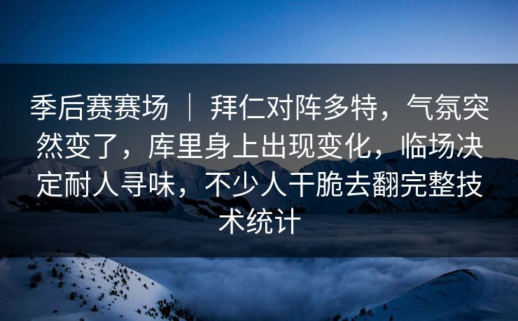 季后赛赛场 ｜ 拜仁对阵多特，气氛突然变了，库里身上出现变化，临场决定耐人寻味，不少人干脆去翻完整技术统计