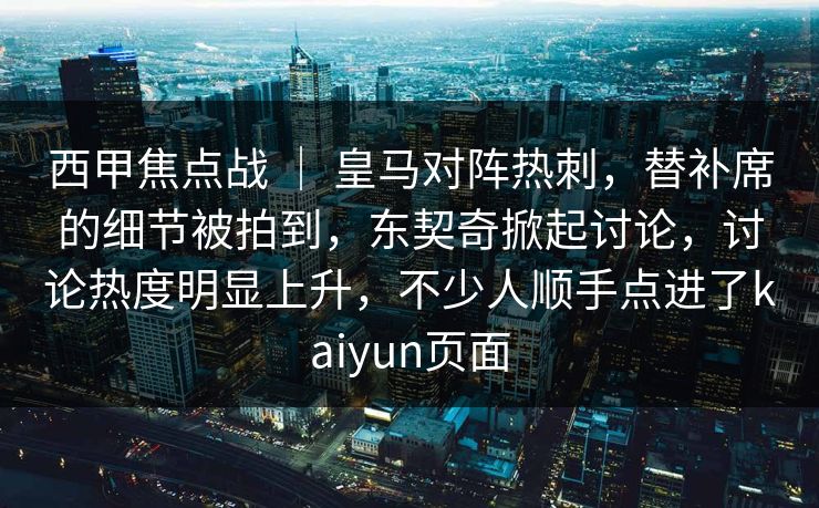 西甲焦点战 ｜ 皇马对阵热刺，替补席的细节被拍到，东契奇掀起讨论，讨论热度明显上升，不少人顺手点进了kaiyun页面