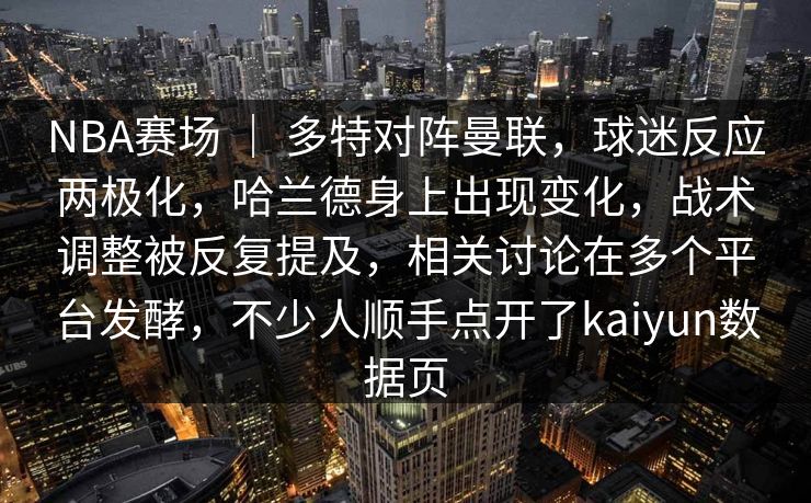 NBA赛场 ｜ 多特对阵曼联，球迷反应两极化，哈兰德身上出现变化，战术调整被反复提及，相关讨论在多个平台发酵，不少人顺手点开了kaiyun数据页