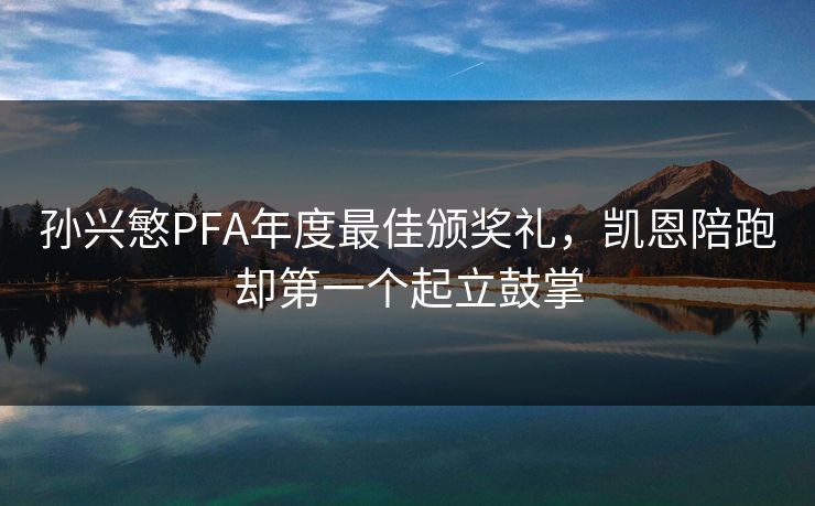 孙兴慜PFA年度最佳颁奖礼，凯恩陪跑却第一个起立鼓掌