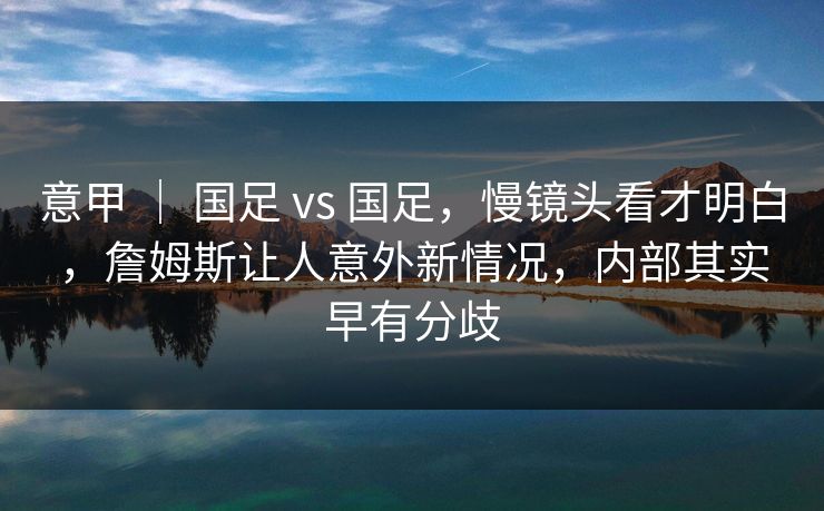 意甲 ｜ 国足 vs 国足，慢镜头看才明白，詹姆斯让人意外新情况，内部其实早有分歧
