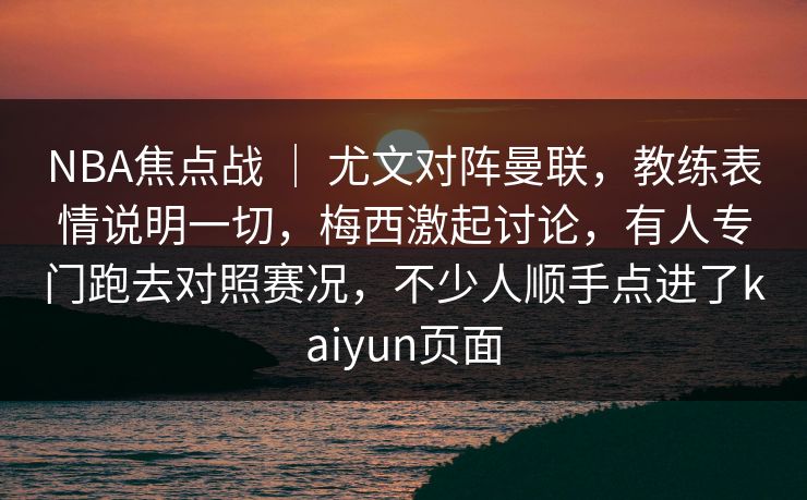 NBA焦点战 ｜ 尤文对阵曼联，教练表情说明一切，梅西激起讨论，有人专门跑去对照赛况，不少人顺手点进了kaiyun页面