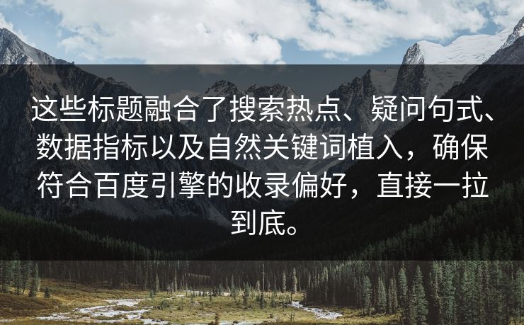 这些标题融合了搜索热点、疑问句式、数据指标以及自然关键词植入，确保符合百度引擎的收录偏好，直接一拉到底。