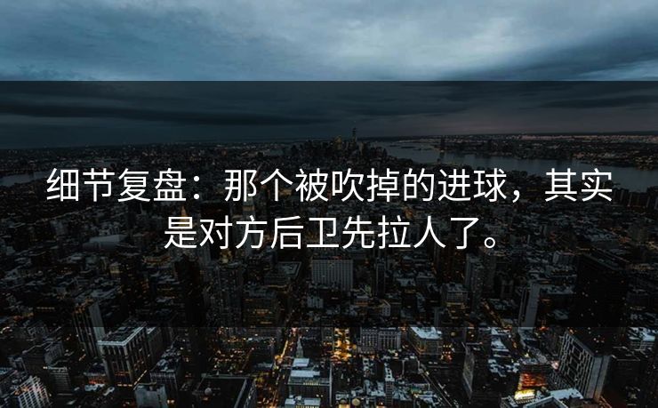 细节复盘：那个被吹掉的进球，其实是对方后卫先拉人了。