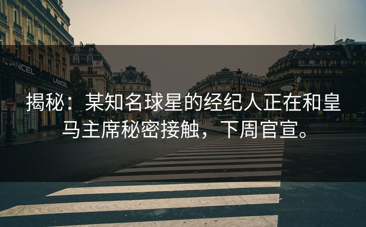揭秘：某知名球星的经纪人正在和皇马主席秘密接触，下周官宣。